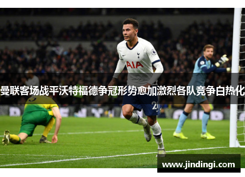 曼联客场战平沃特福德争冠形势愈加激烈各队竞争白热化