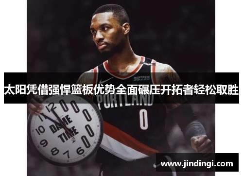太阳凭借强悍篮板优势全面碾压开拓者轻松取胜